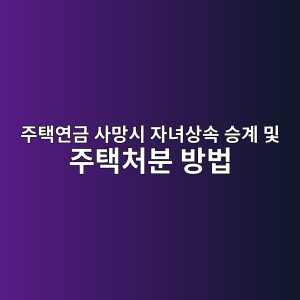 주택연금 사망시 자녀상속 승계 및 주택처분 방법 3 주택연금 사망시 자녀상속 승계 및 주택처분 방법 썸네일