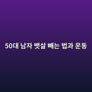 50대 남자 뱃살 빼는 운동과 똥뱃살 빼는법, 중년 체지방 관리 방법 지금 확인하기 3 50eb8c80 eb82a8ec9e90 ebb183ec82b4 ebb9bceb8a94 ebb295eab3bc ec9ab4eb8f99 1788699294